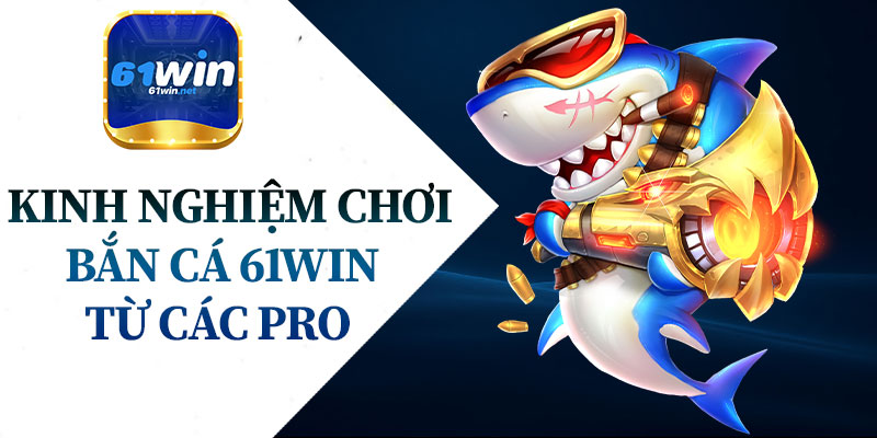 Kinh Nghiệm Chơi Bắn Cá 61Win Từ Các Pro