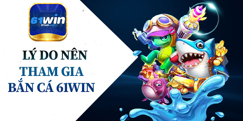 Lý Do Nên Tham Gia Bắn Cá 61Win