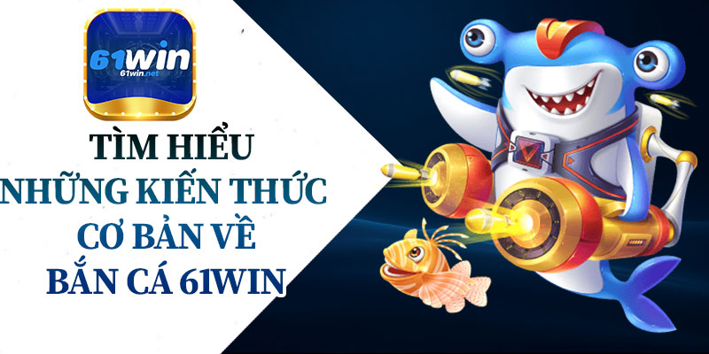Tìm Hiểu Những Kiến Thức Cơ Bản Về Bắn Cá 61Win