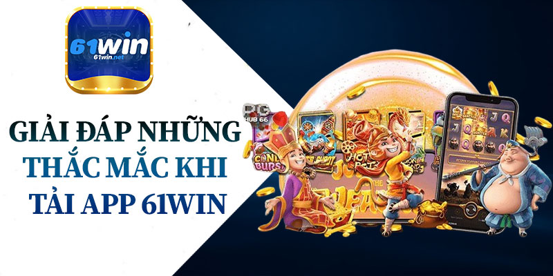 Giải Đáp Những Thắc Mắc Khi Tải App 61Win