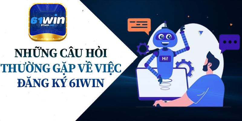 Những Câu Hỏi Thường Gặp Về Việc Đăng Ký 61Win