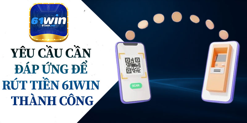 Yêu Cầu Cần Đáp Ứng Để Rút Tiền 61Win Thành Công